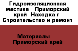 Гидроизоляционная мастика - Приморский край, Находка г. Строительство и ремонт » Материалы   . Приморский край